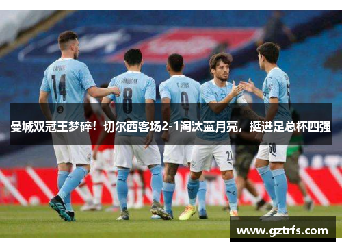 曼城双冠王梦碎！切尔西客场2-1淘汰蓝月亮，挺进足总杯四强