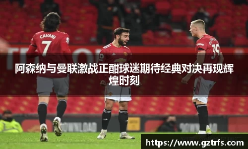 阿森纳与曼联激战正酣球迷期待经典对决再现辉煌时刻